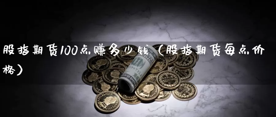 股指期货100点赚多少钱（股指期货每点价格）_https://www.xlyzjpj.com_玻璃期货_第1张