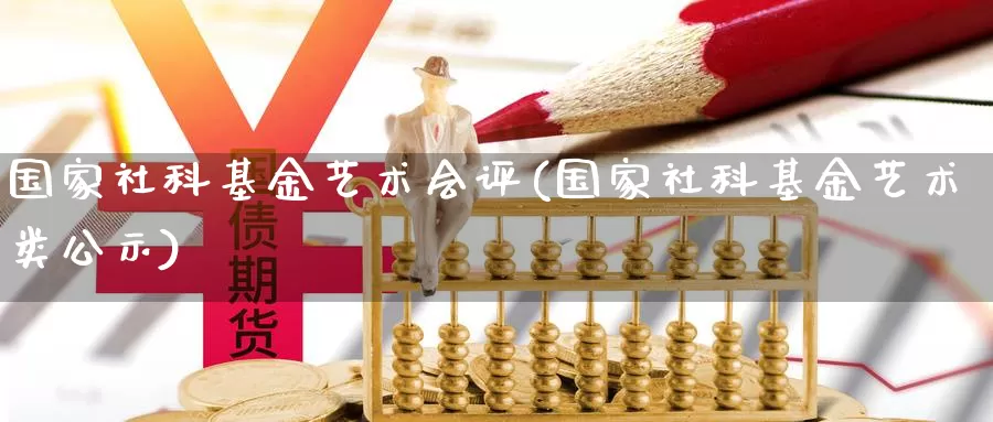 国家社科基金艺术会评(国家社科基金艺术类公示)_https://www.xlyzjpj.com_期货行情_第1张