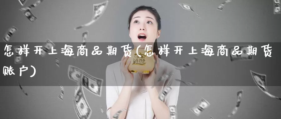 怎样开上海商品期货(怎样开上海商品期货账户)_https://www.xlyzjpj.com_期货行情_第1张