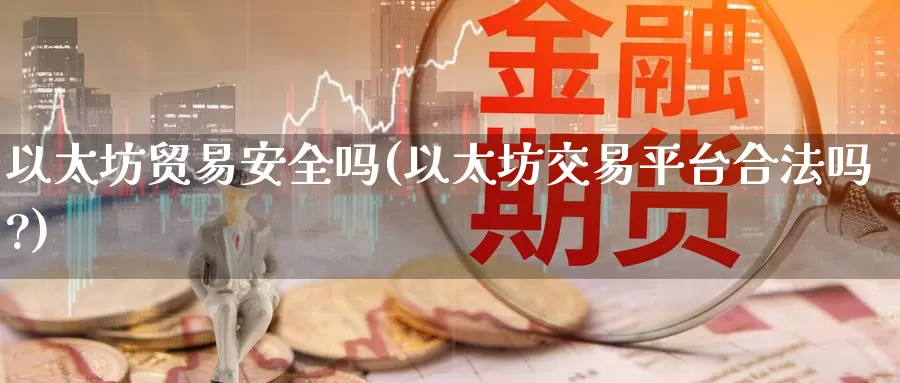 以太坊贸易安全吗(以太坊交易平台合法吗?)_https://www.xlyzjpj.com_币圈资讯_第1张