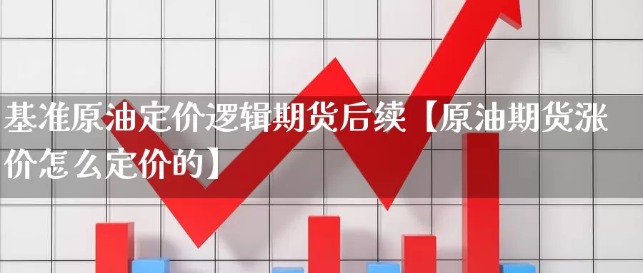 基准原油定价逻辑期货后续【原油期货涨价怎么定价的】_https://www.xlyzjpj.com_期货新闻_第1张