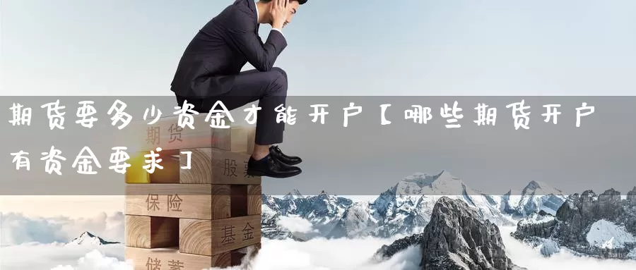 期货要多少资金才能开户【哪些期货开户有资金要求】_https://www.xlyzjpj.com_期货百科_第1张