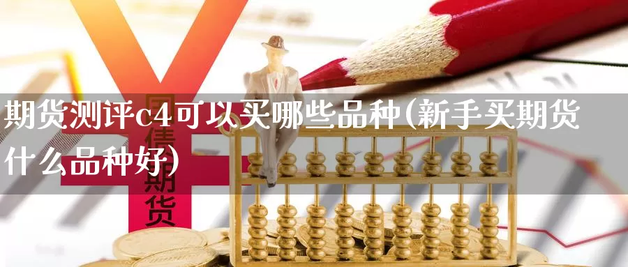 期货测评c4可以买哪些品种(新手买期货什么品种好)_https://www.xlyzjpj.com_玻璃期货_第1张