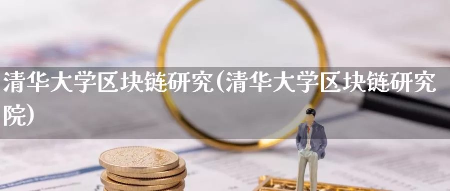 清华大学区块链研究(清华大学区块链研究院)_https://www.xlyzjpj.com_币圈资讯_第1张