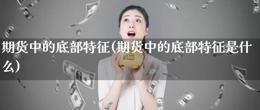 期货中的底部特征(期货中的底部特征是什么)_https://www.xlyzjpj.com_币圈资讯_第1张