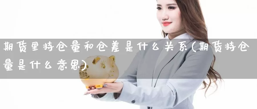 期货里持仓量和仓差是什么关系(期货持仓量是什么意思)_https://www.xlyzjpj.com_螺纹钢期货_第1张