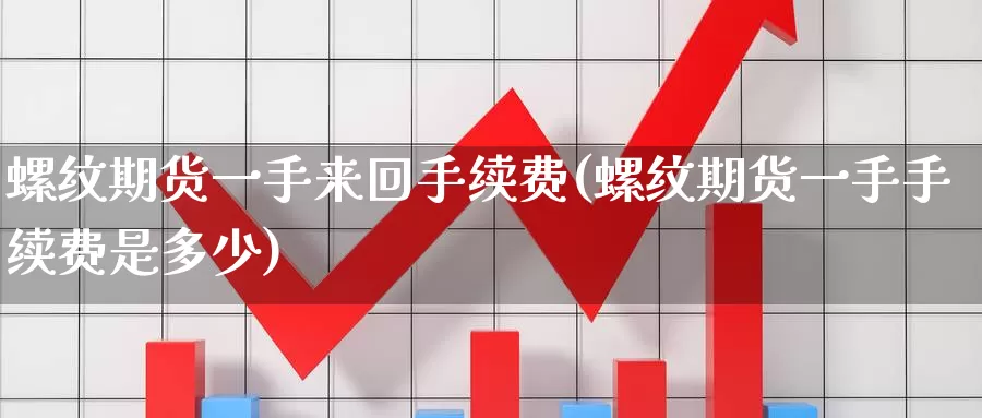 螺纹期货一手来回手续费(螺纹期货一手手续费是多少)_https://www.xlyzjpj.com_橡胶期货_第1张