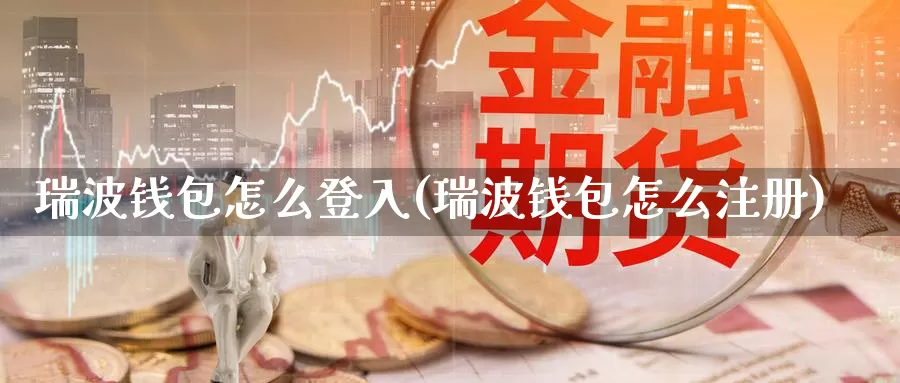 瑞波钱包怎么登入(瑞波钱包怎么注册)_https://www.xlyzjpj.com_币圈资讯_第1张