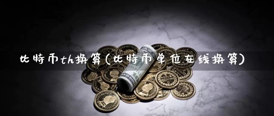 比特币th换算(比特币单位在线换算)_https://www.xlyzjpj.com_币圈资讯_第1张