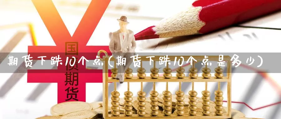 期货下跌10个点(期货下跌10个点是多少)_https://www.xlyzjpj.com_期货交易_第1张