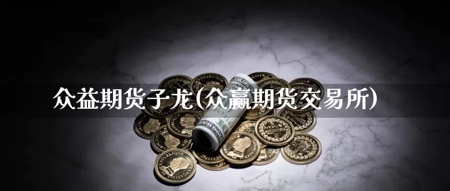 众益期货子龙(众赢期货交易所)_https://www.xlyzjpj.com_黄金期货_第1张