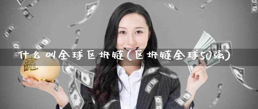 什么叫全球区块链(区块链全球50强)_https://www.xlyzjpj.com_币圈资讯_第1张