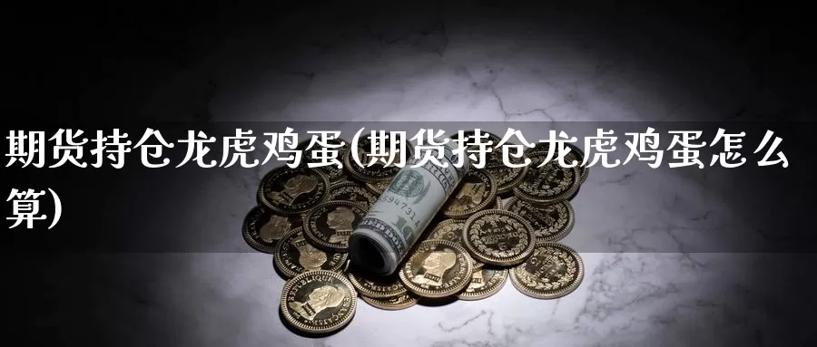 期货持仓龙虎鸡蛋(期货持仓龙虎鸡蛋怎么算)_https://www.xlyzjpj.com_期货行情_第1张