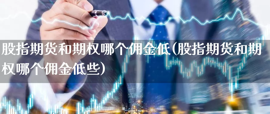 股指期货和期权哪个佣金低(股指期货和期权哪个佣金低些)_https://www.xlyzjpj.com_期货新闻_第1张