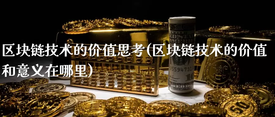 区块链技术的价值思考(区块链技术的价值和意义在哪里)_https://www.xlyzjpj.com_币圈资讯_第1张