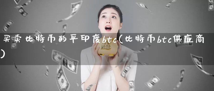 买卖比特币的平印度btc(比特币btc供应商)_https://www.xlyzjpj.com_币圈资讯_第1张