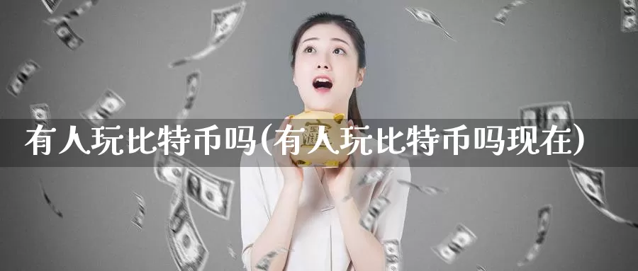 有人玩比特币吗(有人玩比特币吗现在)_https://www.xlyzjpj.com_期货新闻_第1张