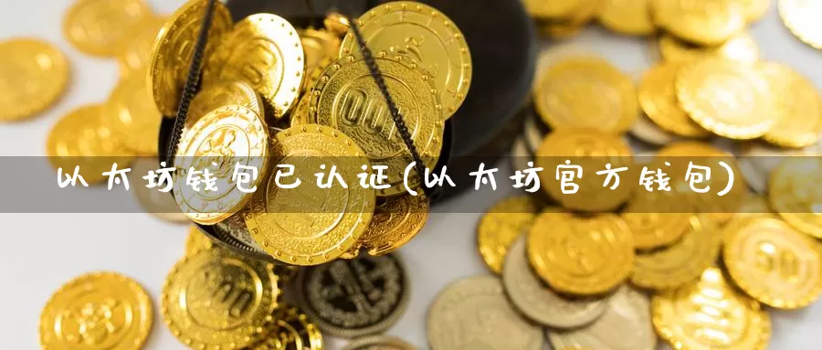 以太坊钱包已认证(以太坊官方钱包)_https://www.xlyzjpj.com_币圈资讯_第1张