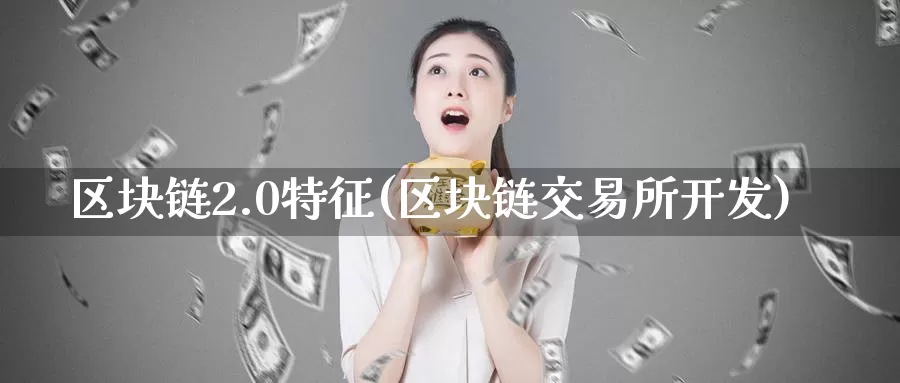 区块链2.0特征(区块链交易所开发)_https://www.xlyzjpj.com_币圈资讯_第1张