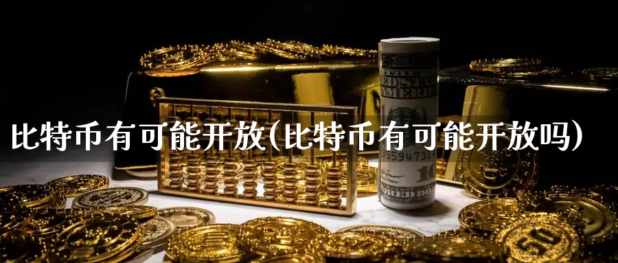 比特币有可能开放(比特币有可能开放吗)_https://www.xlyzjpj.com_币圈资讯_第1张