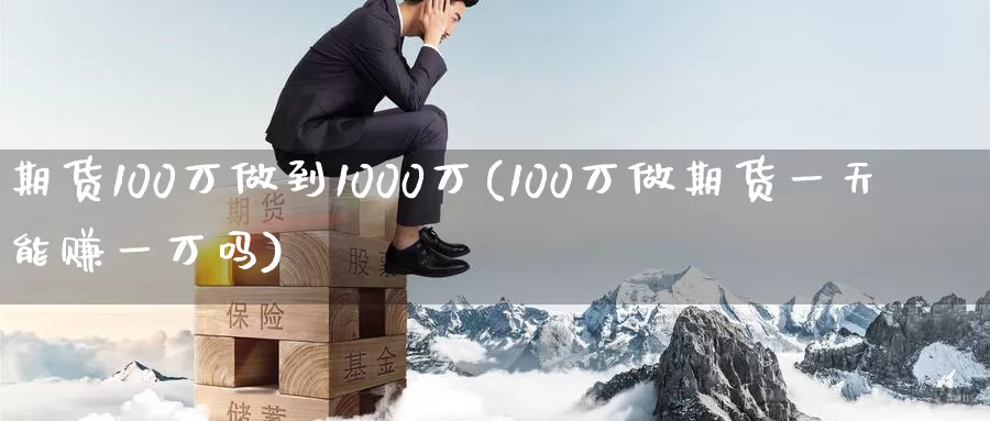 期货100万做到1000万(100万做期货一天能赚一万吗)_https://www.xlyzjpj.com_期货行情_第1张