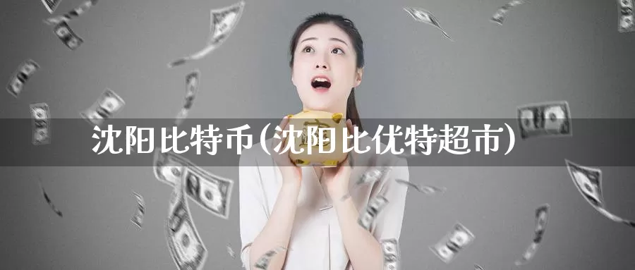 沈阳比特币(沈阳比优特超市)_https://www.xlyzjpj.com_币圈资讯_第1张