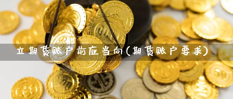 立期货账户前应当向(期货账户要求)_https://www.xlyzjpj.com_黄金期货_第1张