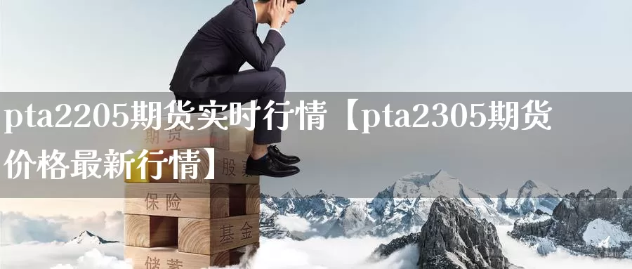 pta2205期货实时行情【pta2305期货价格最新行情】_https://www.xlyzjpj.com_期货行情_第1张