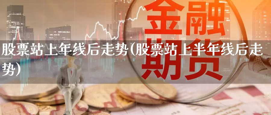 股票站上年线后走势(股票站上半年线后走势)_https://www.xlyzjpj.com_期货交易_第1张