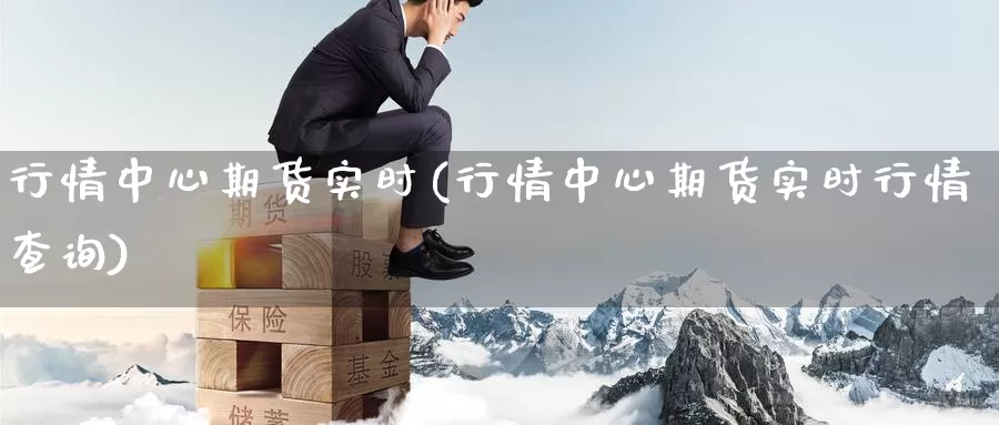 行情中心期货实时(行情中心期货实时行情查询)_https://www.xlyzjpj.com_期货入门_第1张