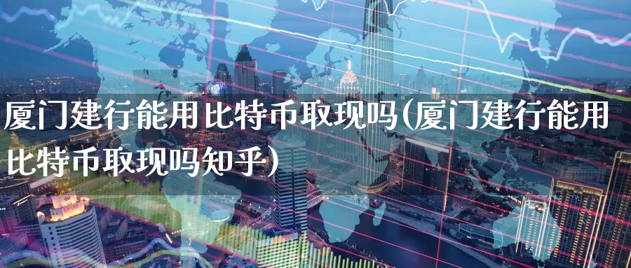 厦门建行能用比特币取现吗(厦门建行能用比特币取现吗知乎)_https://www.xlyzjpj.com_币圈资讯_第1张