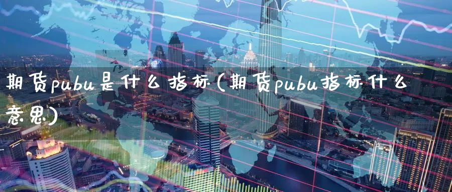 期货pubu是什么指标(期货pubu指标什么意思)_https://www.xlyzjpj.com_恒指期货_第1张