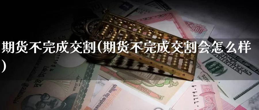 期货不完成交割(期货不完成交割会怎么样)_https://www.xlyzjpj.com_恒指期货_第1张