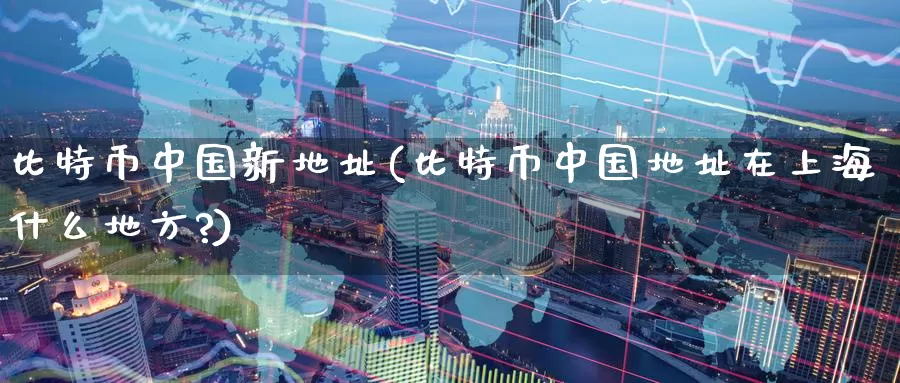 比特币中国新地址(比特币中国地址在上海什么地方?)_https://www.xlyzjpj.com_币圈资讯_第1张