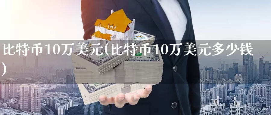 比特币10万美元(比特币10万美元多少钱)_https://www.xlyzjpj.com_币圈资讯_第1张