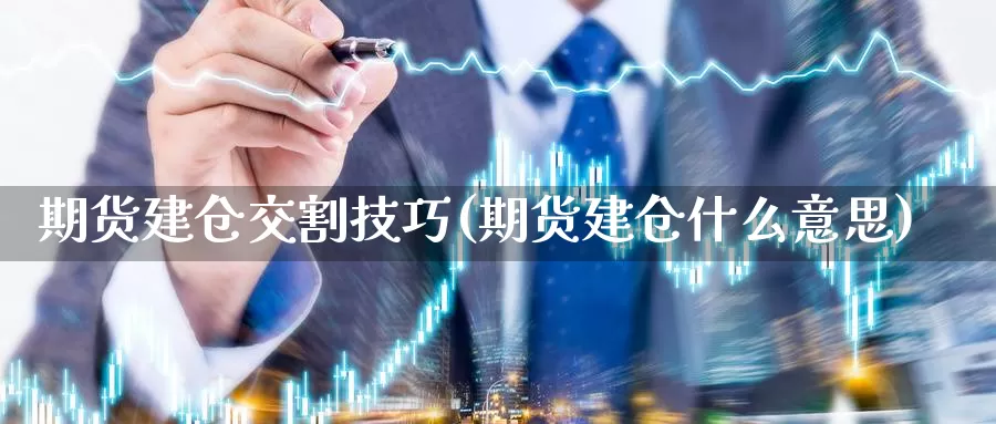 期货建仓交割技巧(期货建仓什么意思)_https://www.xlyzjpj.com_玻璃期货_第1张