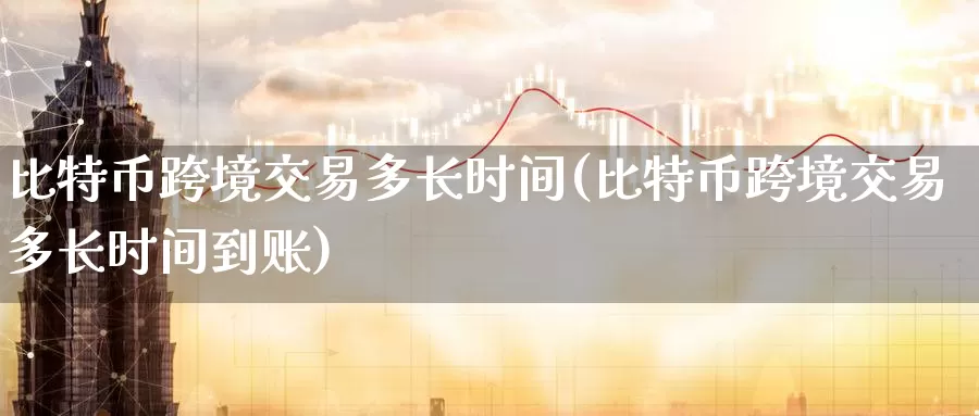 比特币跨境交易多长时间(比特币跨境交易多长时间到账)_https://www.xlyzjpj.com_币圈资讯_第1张