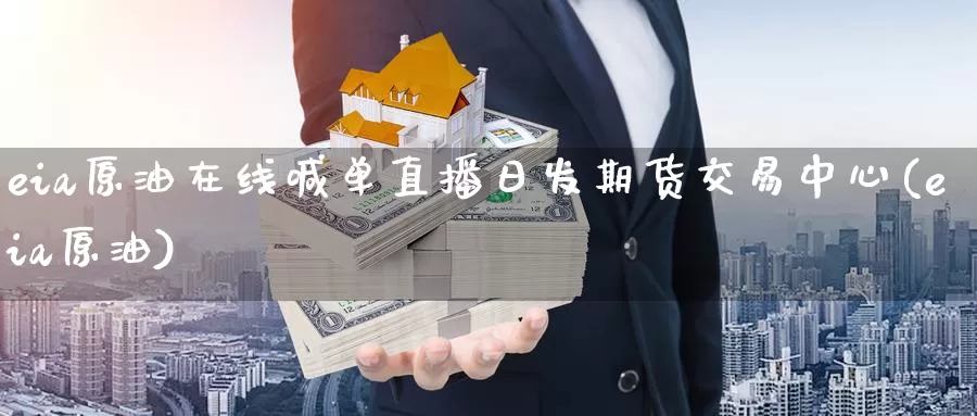 eia原油在线喊单直播日发期货交易中心(eia原油)_https://www.xlyzjpj.com_期货百科_第1张