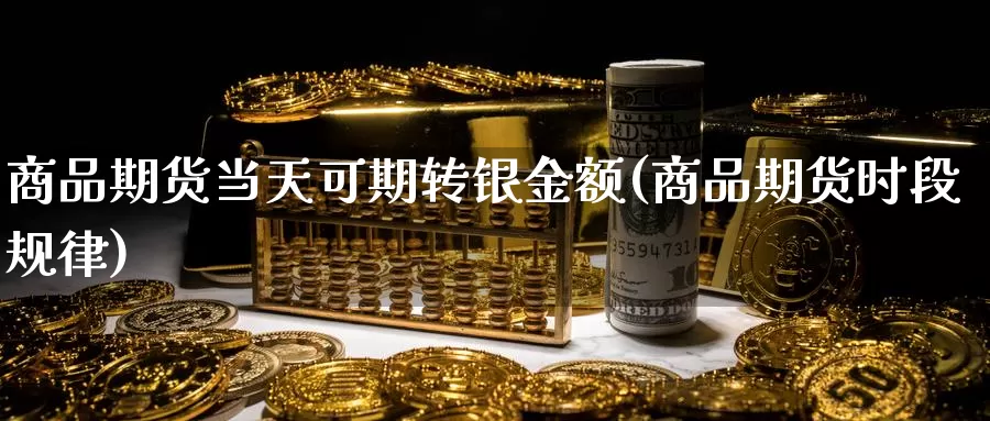 商品期货当天可期转银金额(商品期货时段规律)_https://www.xlyzjpj.com_币圈资讯_第1张