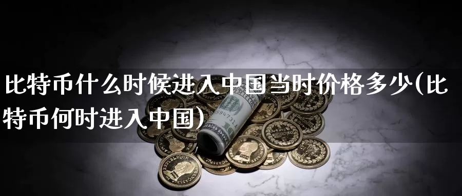 比特币什么时候进入中国当时价格多少(比特币何时进入中国)_https://www.xlyzjpj.com_币圈资讯_第1张