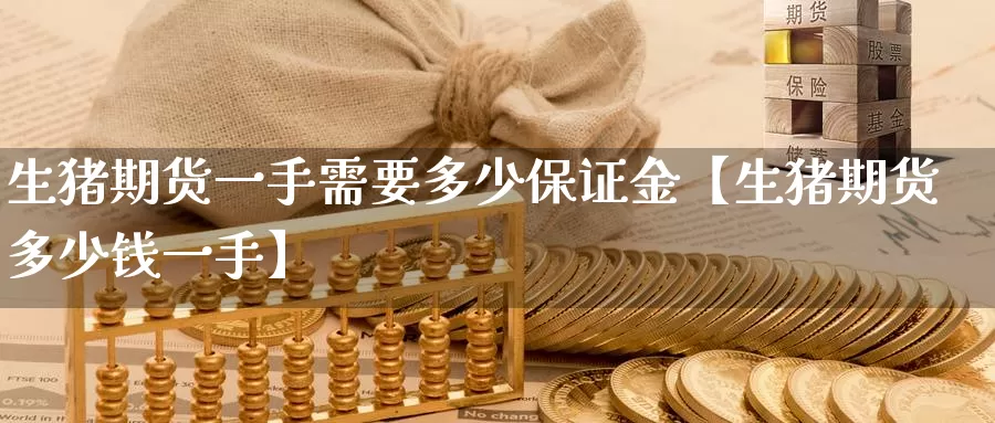 生猪期货一手需要多少保证金【生猪期货多少钱一手】_https://www.xlyzjpj.com_期货行情_第1张