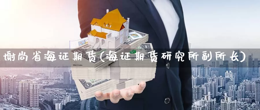 谢尚省海证期货(海证期货研究所副所长)_https://www.xlyzjpj.com_原油期货_第1张