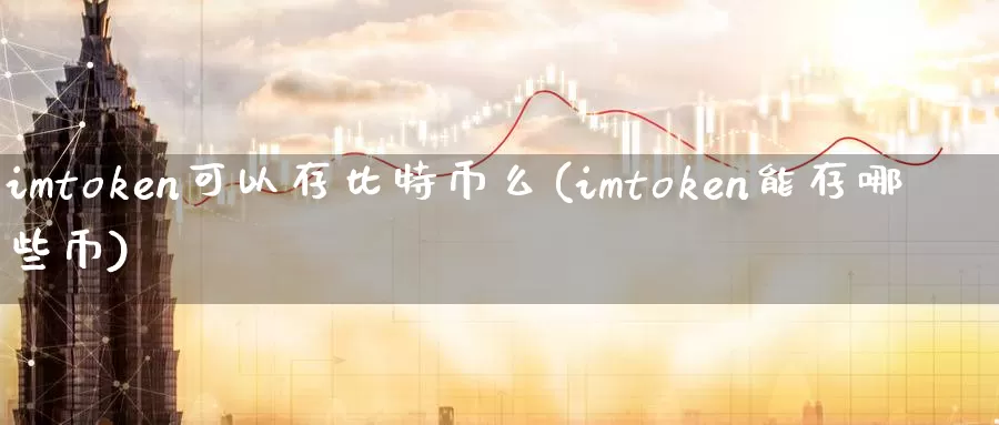 imtoken可以存比特币么(imtoken能存哪些币)_https://www.xlyzjpj.com_币圈资讯_第1张