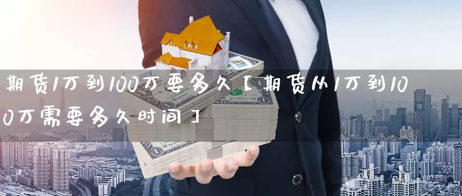 期货1万到100万要多久【期货从1万到100万需要多久时间】_https://www.xlyzjpj.com_期货交易_第1张