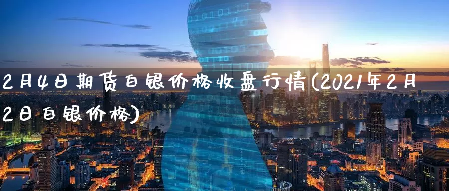 2月4日期货白银价格收盘行情(2021年2月2日白银价格)_https://www.xlyzjpj.com_黄金期货_第1张