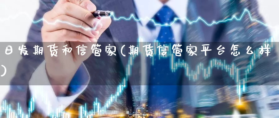 日发期货和信管家(期货信管家平台怎么样)_https://www.xlyzjpj.com_橡胶期货_第1张