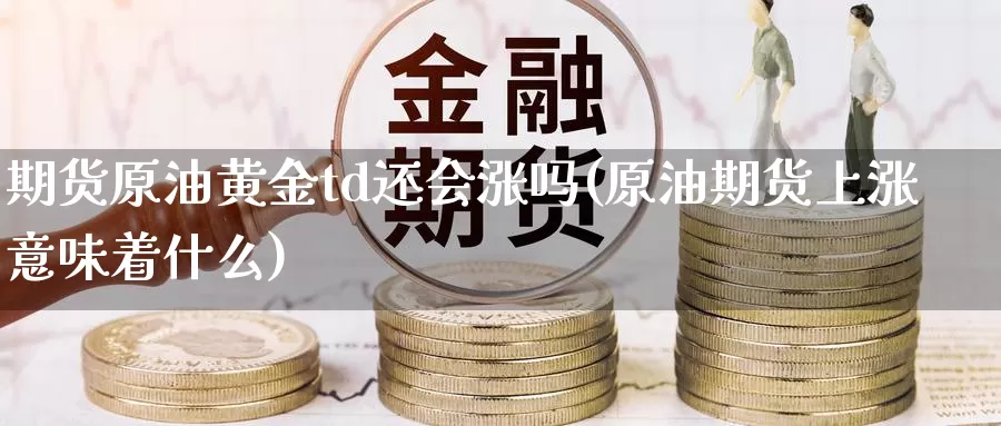 期货原油黄金td还会涨吗(原油期货上涨意味着什么)_https://www.xlyzjpj.com_期货品种_第1张