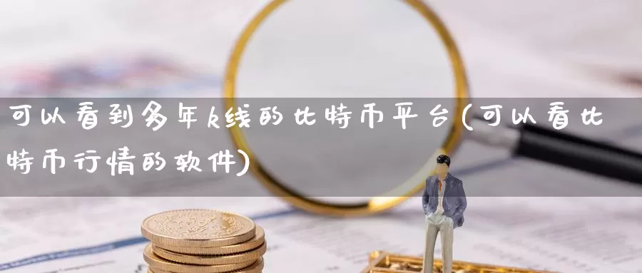 可以看到多年k线的比特币平台(可以看比特币行情的软件)_https://www.xlyzjpj.com_币圈资讯_第1张