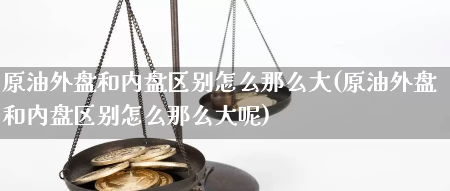 原油外盘和内盘区别怎么那么大(原油外盘和内盘区别怎么那么大呢)_https://www.xlyzjpj.com_期货交易_第1张