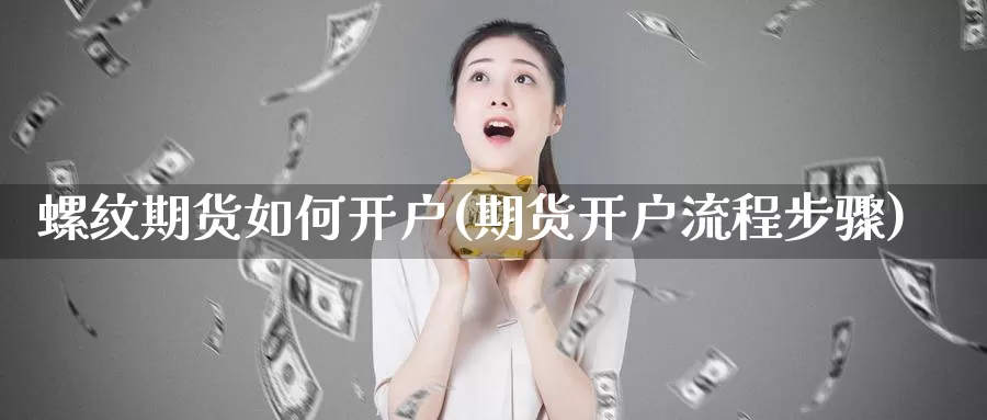 螺纹期货如何开户(期货开户流程步骤)_https://www.xlyzjpj.com_期货入门_第1张